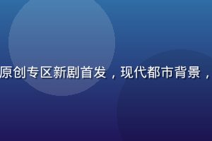 亚洲一区二区华语原创专区新剧首发，现代都市背景，摄影精良光线柔和