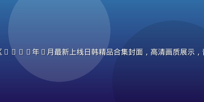亚洲一区二区2026年7月最新上线日韩精品合集封面，高清画质展示，青绿主题视觉